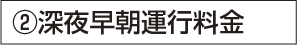 ②深夜早朝運行料金